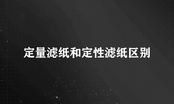 定量滤纸和定性滤纸区别
