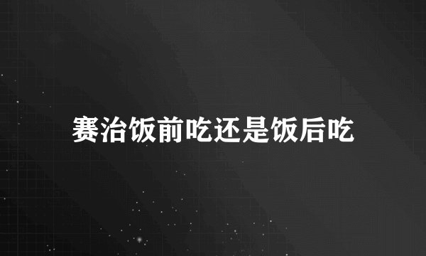 赛治饭前吃还是饭后吃