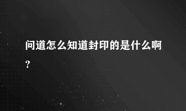 问道怎么知道封印的是什么啊?