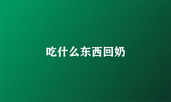 吃什么东西回奶