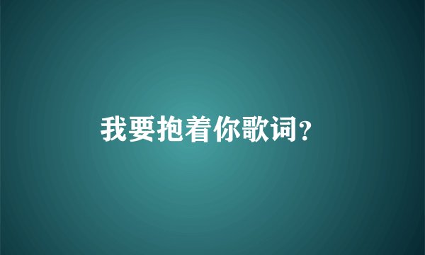 我要抱着你歌词？