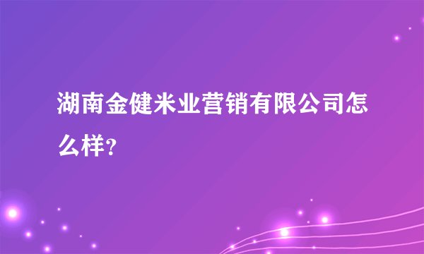 湖南金健米业营销有限公司怎么样?