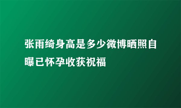 张雨绮身高是多少微博晒照自曝已怀孕收获祝福