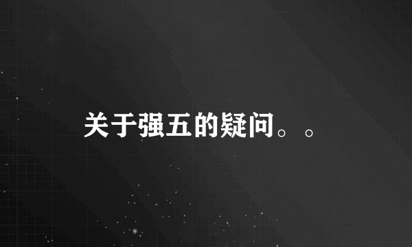 关于强五的疑问。。