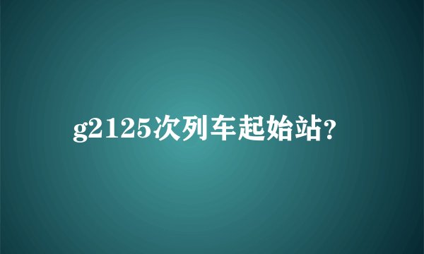 g2125次列车起始站？