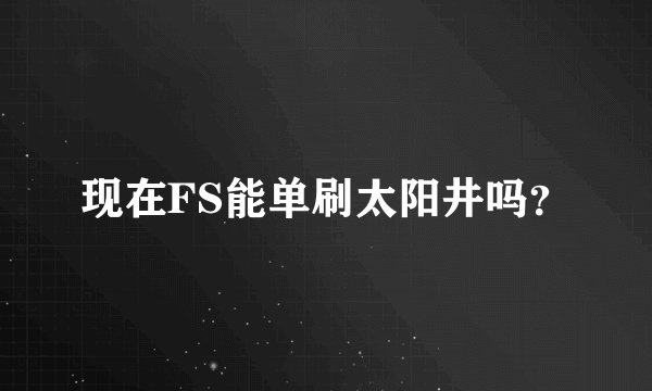 现在FS能单刷太阳井吗？