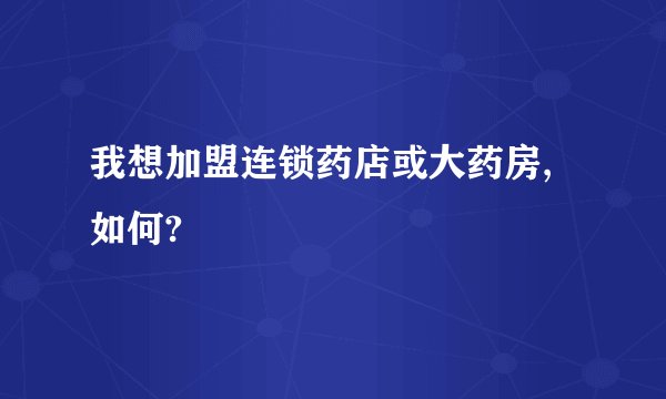 我想加盟连锁药店或大药房,如何?