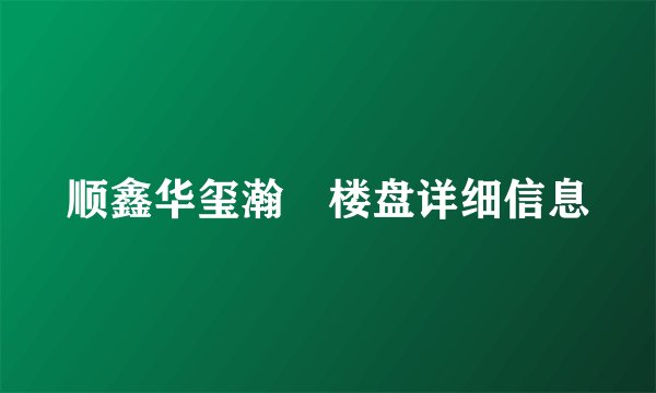 顺鑫华玺瀚楟楼盘详细信息