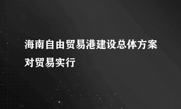海南自由贸易港建设总体方案对贸易实行