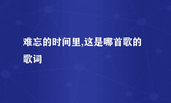 难忘的时间里,这是哪首歌的歌词