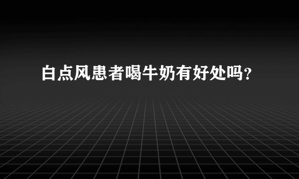 白点风患者喝牛奶有好处吗？