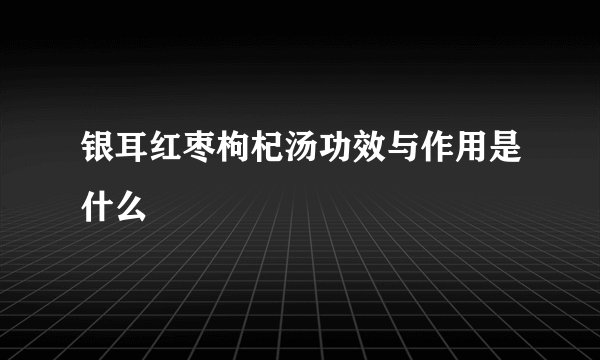 银耳红枣枸杞汤功效与作用是什么