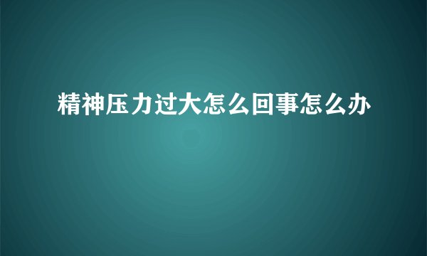 精神压力过大怎么回事怎么办