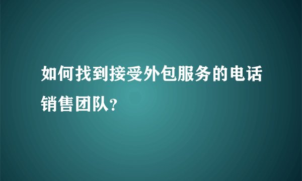 如何找到接受外包服务的电话销售团队？