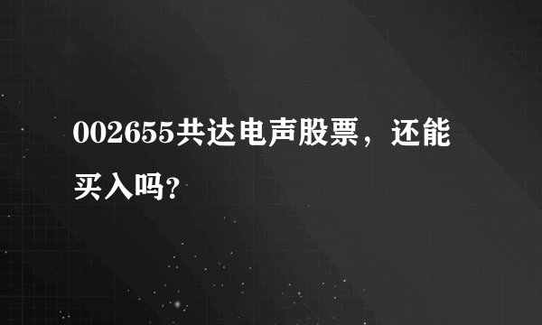 002655共达电声股票,还能买入吗?