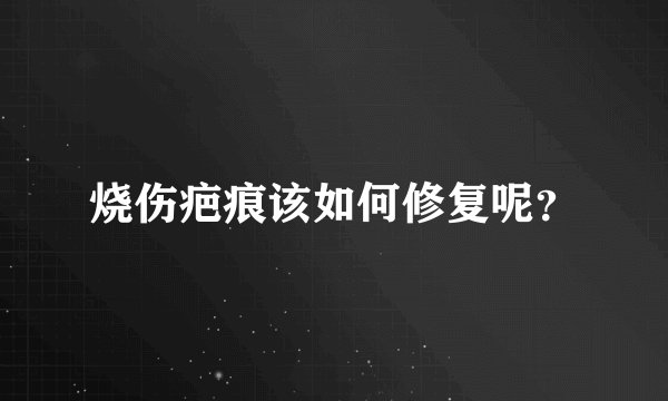 烧伤疤痕该如何修复呢？