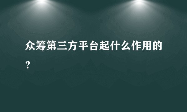众筹第三方平台起什么作用的？
