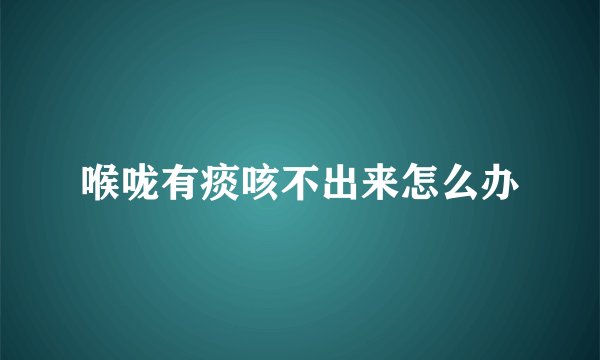 喉咙有痰咳不出来怎么办