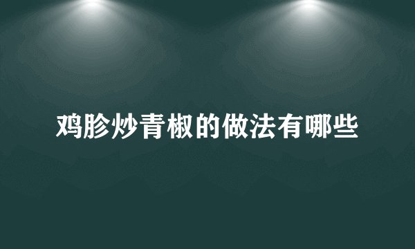 鸡胗炒青椒的做法有哪些