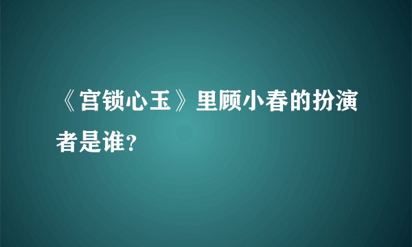 《宫锁心玉》里顾小春的扮演者是谁？