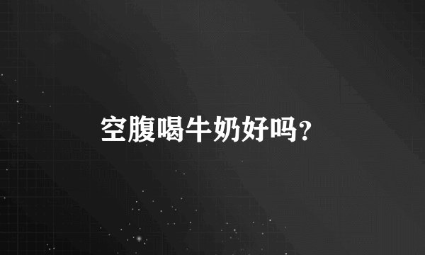 空腹喝牛奶好吗?