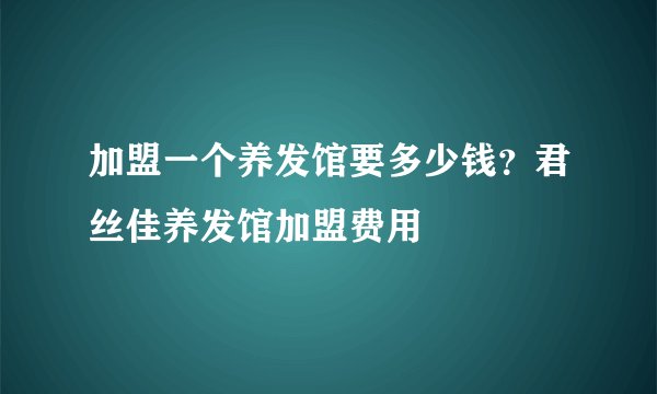 加盟一个养发馆要多少钱?君丝佳养发馆加盟费用