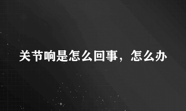 关节响是怎么回事,怎么办