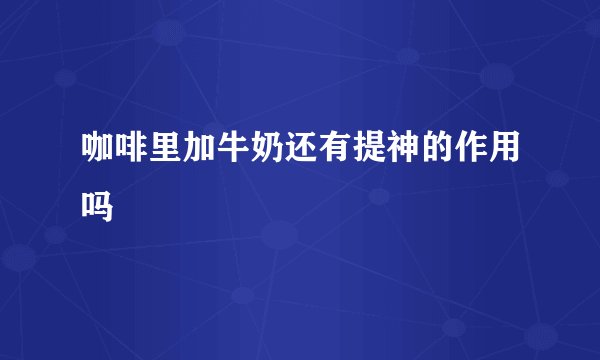 咖啡里加牛奶还有提神的作用吗