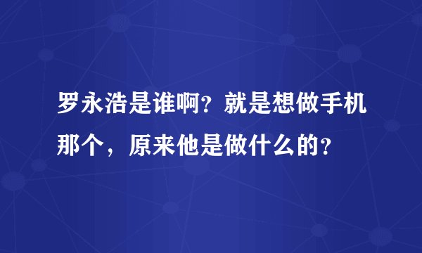 罗永浩是谁啊?就是想做手机那个,原来他是做什么的?