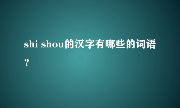 shi shou的汉字有哪些的词语？