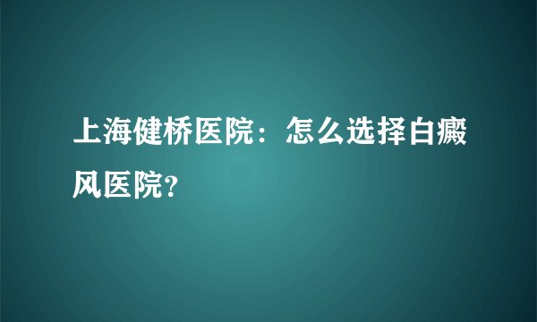 上海健桥医院：怎么选择白癜风医院？