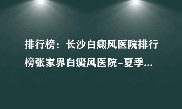 排行榜：长沙白癜风医院排行榜张家界白癜风医院-夏季预防白癜风扩散的好方法