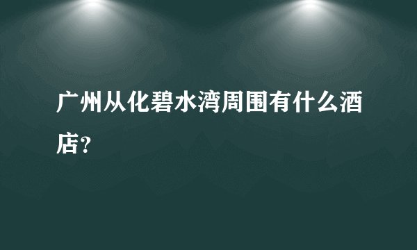 广州从化碧水湾周围有什么酒店？