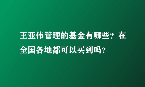 王亚伟管理的基金有哪些？在全国各地都可以买到吗？