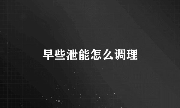早些泄能怎么调理