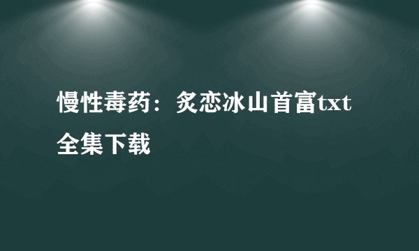 慢性毒药：炙恋冰山首富txt全集下载
