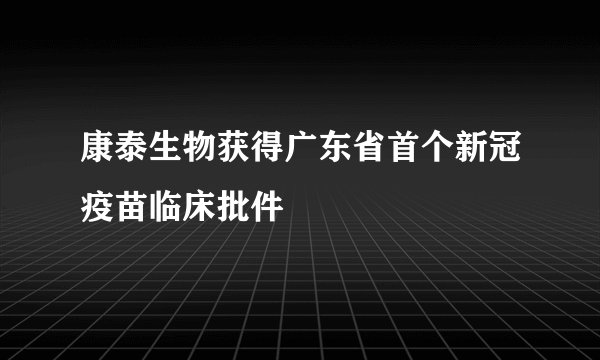 康泰生物获得广东省首个新冠疫苗临床批件