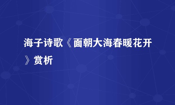 海子诗歌《面朝大海春暖花开》赏析