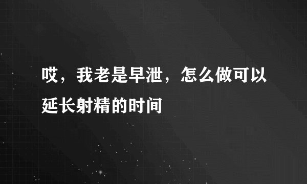 哎，我老是早泄，怎么做可以延长射精的时间