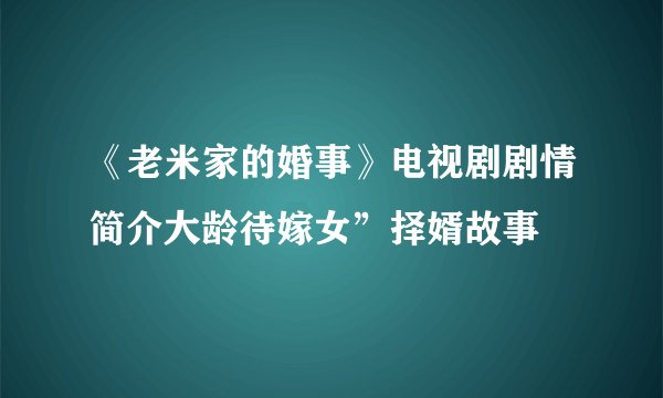 《老米家的婚事》电视剧剧情简介大龄待嫁女”择婿故事