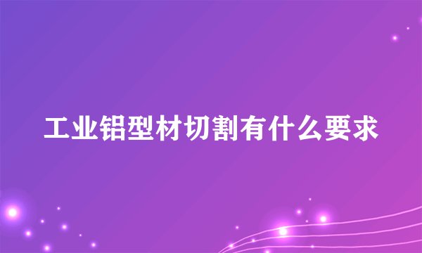 工业铝型材切割有什么要求