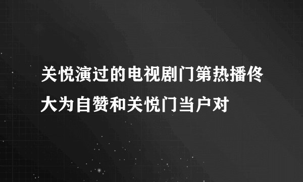 关悦演过的电视剧门第热播佟大为自赞和关悦门当户对