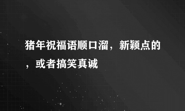 猪年祝福语顺口溜，新颖点的，或者搞笑真诚