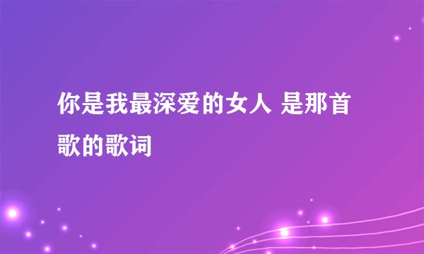 你是我最深爱的女人 是那首歌的歌词