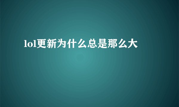lol更新为什么总是那么大