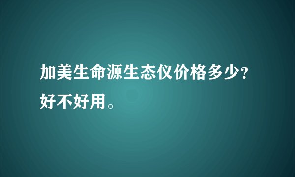 加美生命源生态仪价格多少？好不好用。