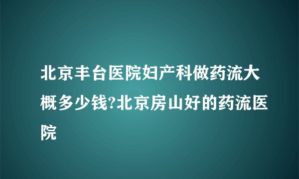 北京丰台医院妇产科做药流大概多少钱?北京房山好的药流医院