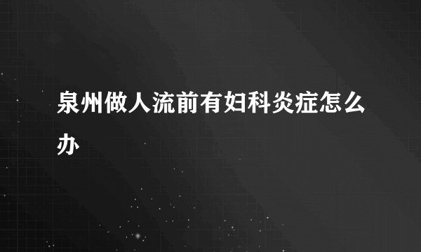 泉州做人流前有妇科炎症怎么办
