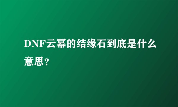 DNF云幂的结缘石到底是什么意思？