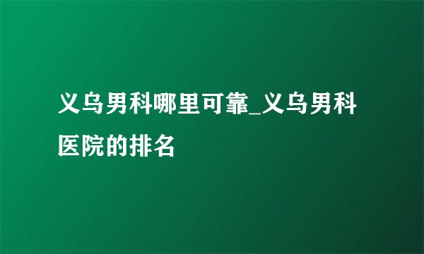 义乌男科哪里可靠_义乌男科医院的排名